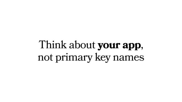 Think about your app,
not primary key names
