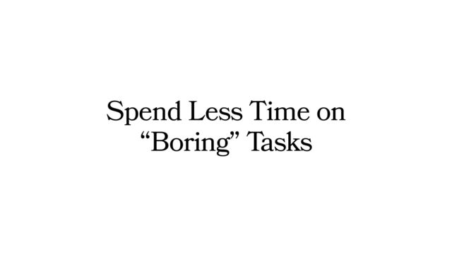 Spend Less Time on
“Boring” Tasks
