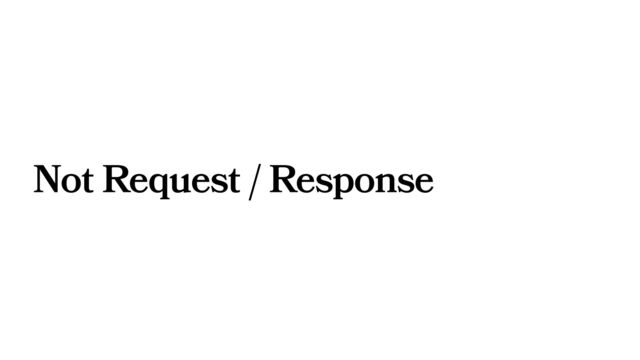 Not Request / Response
