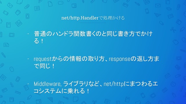 net/http.Handlerで処理かける
- 普通のハンドラ関数書くのと同じ書き方でかけ
る！
- requestからの情報の取り方、responseの返し方ま
で同じ！
- Middleware, ライブラリなど、net/httpにまつわるエ
コシステムに乗れる！

