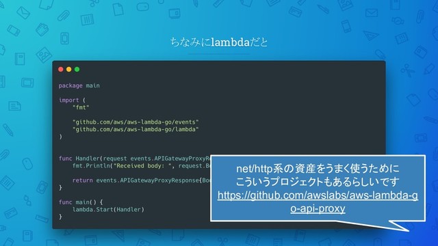 ちなみにlambdaだと
net/http系の資産をうまく使うために
こういうプロジェクトもあるらしいです
https://github.com/awslabs/aws-lambda-g
o-api-proxy
