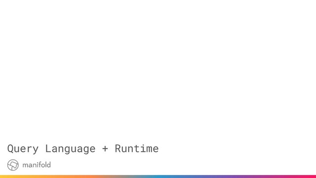 Query Language + Runtime
