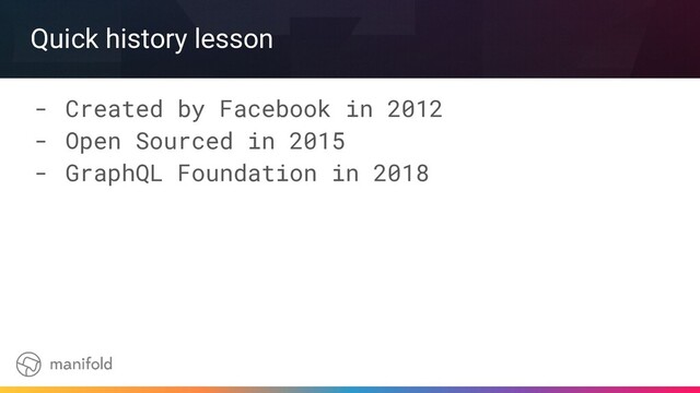 Quick history lesson
- Created by Facebook in 2012
- Open Sourced in 2015
- GraphQL Foundation in 2018
