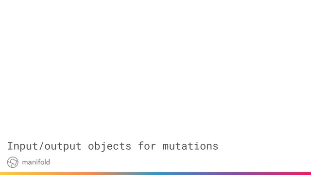 Input/output objects for mutations
