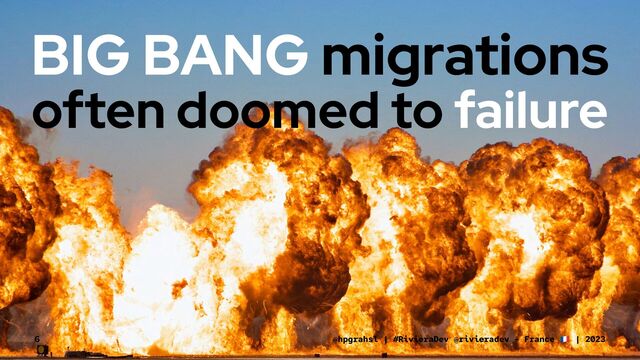 BIG BANG migrations
often doomed to failure
@hpgrahsl | #RivieraDev @rivieradev - France | 2023
6
