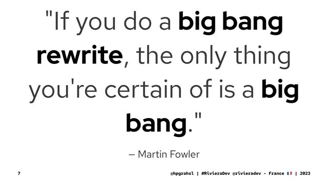 "If you do a big bang
rewrite, the only thing
you're certain of is a big
bang."
— Martin Fowler
@hpgrahsl | #RivieraDev @rivieradev - France | 2023
7
