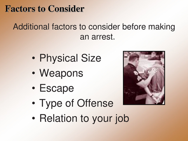 Factors to Consider
Additional factors to consider before making
an arrest.
• Physical Size
• Weapons
• Escape
• Type of Offense
• Relation to your job
