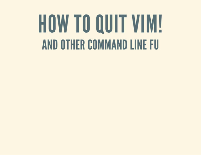 HOW TO QUIT VIM!
AND OTHER COMMAND LINE FU
