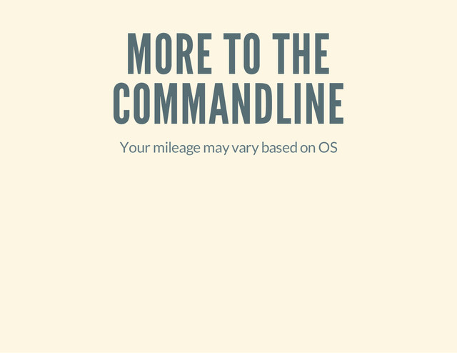 MORE TO THE
COMMANDLINE
Your mileage may vary based on OS
