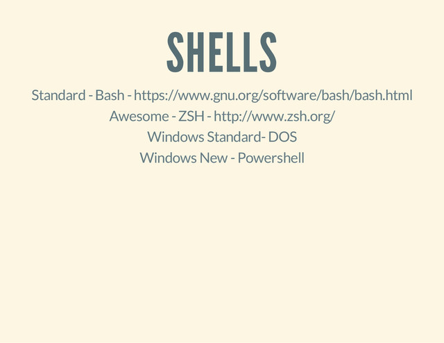 SHELLS
Standard - Bash - https://www.gnu.org/software/bash/bash.html
Awesome - ZSH - http://www.zsh.org/
Windows Standard- DOS
Windows New - Powershell
