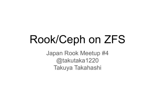 Rook/Ceph on ZFS
Japan Rook Meetup #4
@takutaka1220
Takuya Takahashi
