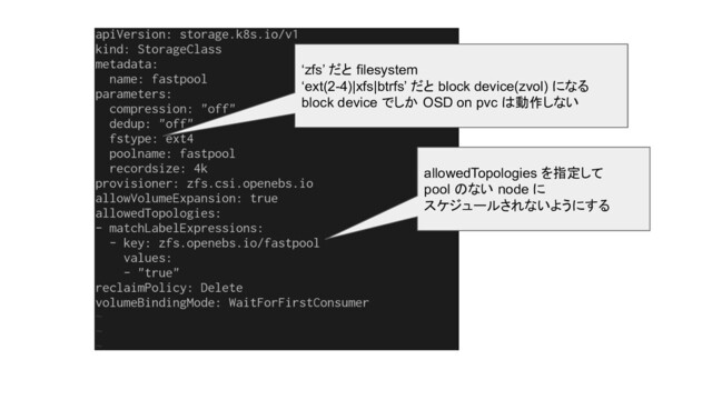 ‘zfs’ だと filesystem
‘ext(2-4)|xfs|btrfs’ だと block device(zvol) になる
block device でしか OSD on pvc は動作しない
allowedTopologies を指定して
pool のない node に
スケジュールされないようにする
