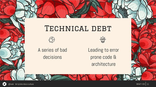 Technical debt
A series of bad
decisions
11
WHAT I DO
Leading to error
prone code &
architecture
@ixek bit.ly/ato-docs-culture
