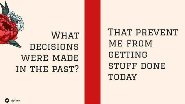 What
decisions
were made
in the past?
That prevent
me from
getting
stuff done
today
@ixek
