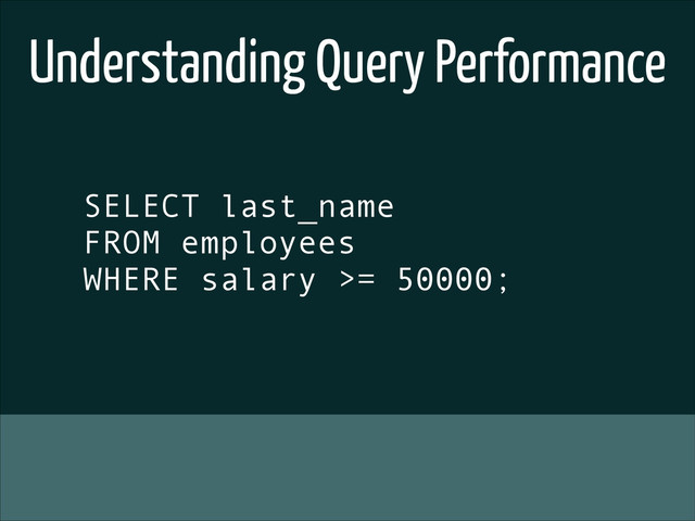 Understanding Query Performance
!
SELECT last_name
FROM employees
WHERE salary >= 50000;
