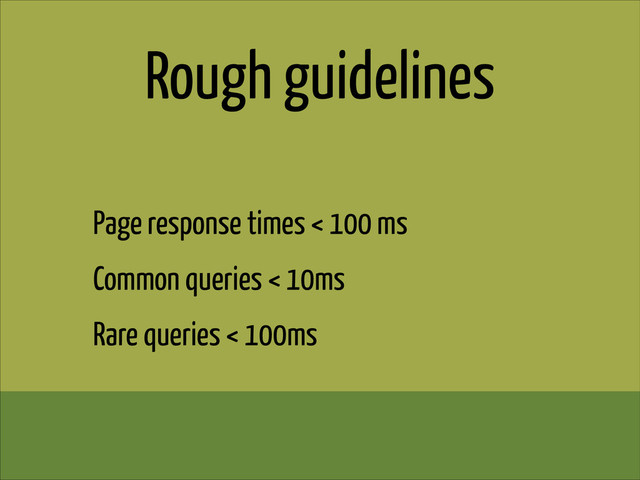 Rough guidelines
Page response times < 100 ms
Common queries < 10ms
Rare queries < 100ms
