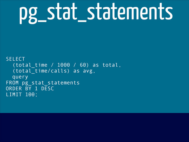 SELECT
(total_time / 1000 / 60) as total,
(total_time/calls) as avg,
query
FROM pg_stat_statements
ORDER BY 1 DESC
LIMIT 100;
pg_stat_statements
