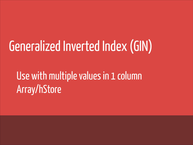 Generalized Inverted Index (GIN)
!
!
!
Use with multiple values in 1 column
Array/hStore
