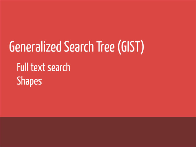 Generalized Search Tree (GIST)
!
!
!
Full text search
Shapes
