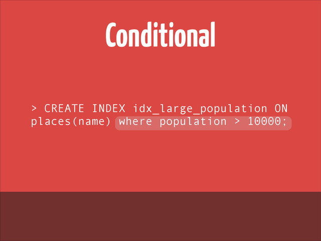 Conditional
> CREATE INDEX idx_large_population ON
places(name) where population > 10000;
!

