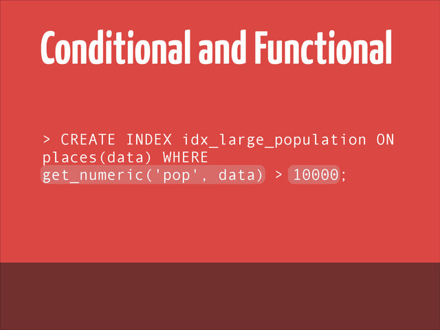 Conditional and Functional
> CREATE INDEX idx_large_population ON
places(data) WHERE
get_numeric('pop', data) > 10000;
!
