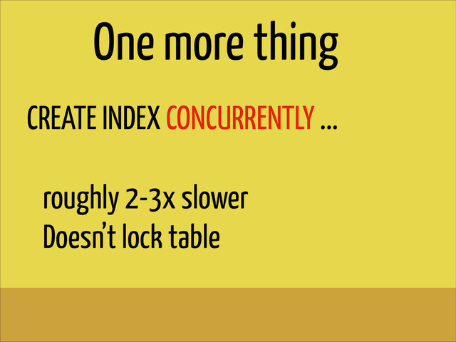 CREATE INDEX CONCURRENTLY ...
!
roughly 2-3x slower
Doesn’t lock table
One more thing
