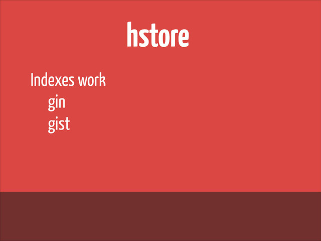 hstore
Indexes work
gin
gist
