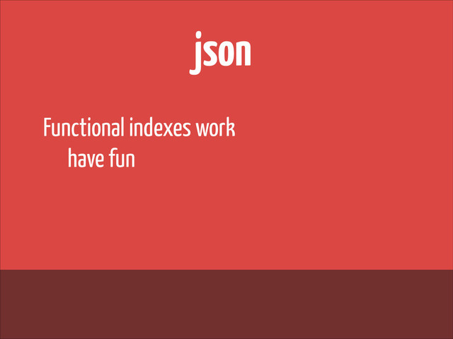json
Functional indexes work
have fun
