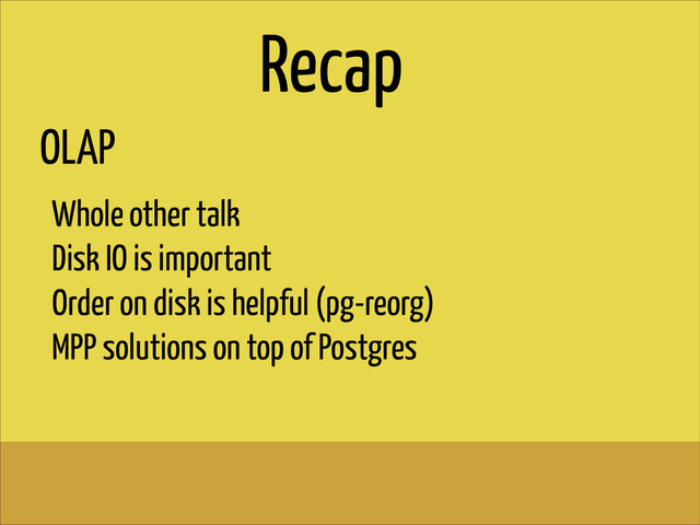 OLAP
!
Whole other talk
Disk IO is important
Order on disk is helpful (pg-reorg)
MPP solutions on top of Postgres
Recap
