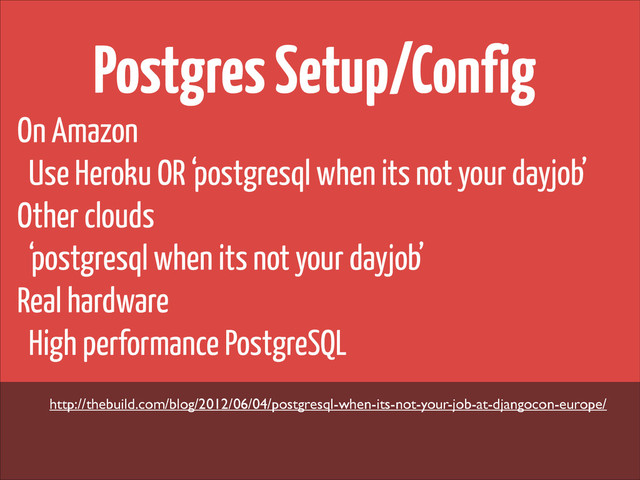 Postgres Setup/Config
On Amazon
Use Heroku OR ‘postgresql when its not your dayjob’
Other clouds
‘postgresql when its not your dayjob’
Real hardware
High performance PostgreSQL
!
http://thebuild.com/blog/2012/06/04/postgresql-when-its-not-your-job-at-djangocon-europe/
