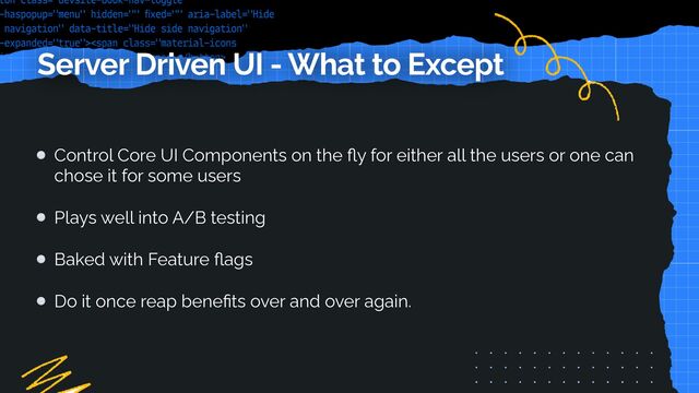 Server Driven UI - What to Except
Control Core UI Components on the
fl
y for either all the users or one can
chose it for some users


Plays well into A/B testing


Baked with Feature
fl
ags


Do it once reap bene
fi
ts over and over again.
