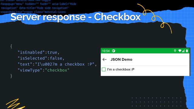 Server response - Checkbox
{


"isEnabled":true,


"isSelected":false,


"text":"I\u0027m a checkbox
:
P",


"viewType":"checkbox"


}



