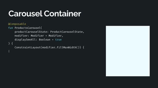 @Composable


fun ProductsCarousel(


productCarouselState: ProductCarouselState,


modif
i
er: Modif
i
er = Modif
i
er,


displaySeeAll: Boolean = true


) {


ConstraintLayout(modif
i
er.f
i
llMaxWidth()) {


|
 
 
 
 
 
 
 
 
Carousel Container
