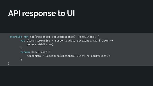 override fun map(response: ServerResponse)
:
HomeUIModel {


val elementsDTOList = response.data.sections
? .
map { item
- > 

generateDTO(item)


}


return HomeUIModel(


screenDto = ScreenDto(elementsDTOList ?: emptyList())


)


}
API response to UI
