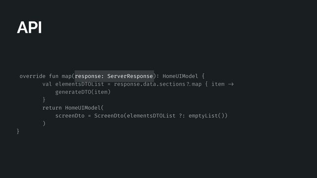 override fun map(response: ServerResponse)
:
HomeUIModel {


val elementsDTOList = response.data.sections
? .
map { item
- > 

generateDTO(item)


}


return HomeUIModel(


screenDto = ScreenDto(elementsDTOList ?: emptyList())


)


}
API
