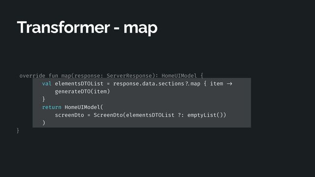 override fun map(response: ServerResponse)
:
HomeUIModel {


val elementsDTOList = response.data.sections
? .
map { item
- > 

generateDTO(item)


}


return HomeUIModel(


screenDto = ScreenDto(elementsDTOList ?: emptyList())


)


}
Transformer - map
