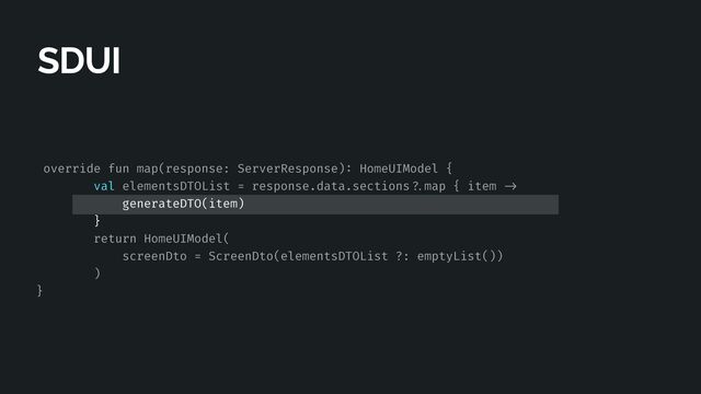 override fun map(response: ServerResponse)
:
HomeUIModel {


val elementsDTOList = response.data.sections
? .
map { item
- > 

generateDTO(item)


}


return HomeUIModel(


screenDto = ScreenDto(elementsDTOList ?: emptyList())


)


}
SDUI
