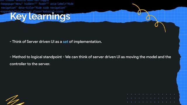 - Think of Server driven UI as a set of implementation.
Key learnings
- Method to logical standpoint - We can think of server driven UI as moving the model and the
controller to the server.

