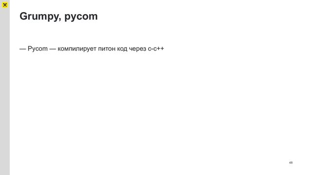 Grumpy, pycom
48
— Pycom — компилирует питон код через с-с++
