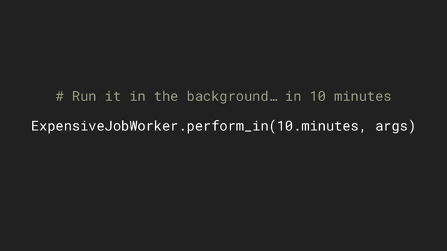 # Run it in the background… in 10 minutes
ExpensiveJobWorker.perform_in(10.minutes, args)
