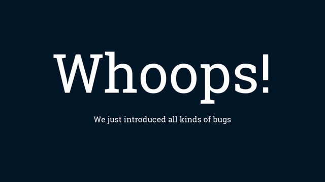 Whoops!
We just introduced all kinds of bugs
