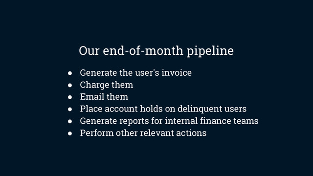 ● Generate the user's invoice
● Charge them
● Email them
● Place account holds on delinquent users
● Generate reports for internal finance teams
● Perform other relevant actions
Our end-of-month pipeline
