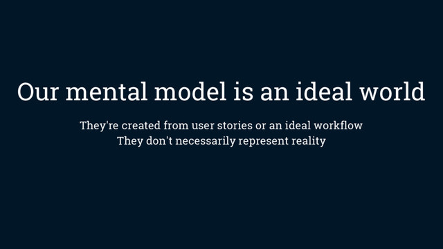 Our mental model is an ideal world
They're created from user stories or an ideal workflow
They don't necessarily represent reality

