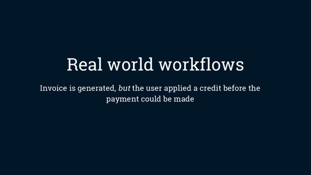 Real world workflows
Invoice is generated, but the user applied a credit before the
payment could be made
