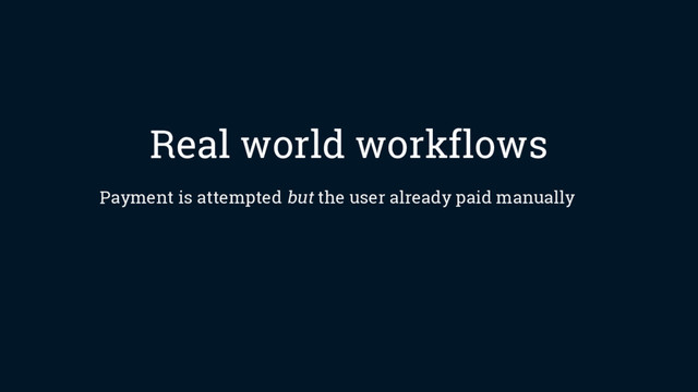 Real world workflows
Payment is attempted but the user already paid manually
