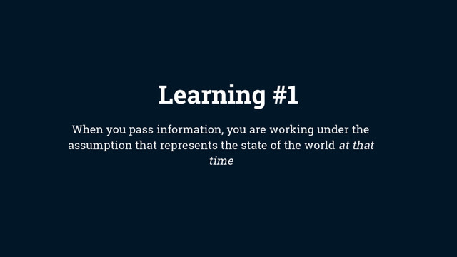 Learning #1
When you pass information, you are working under the
assumption that represents the state of the world at that
time

