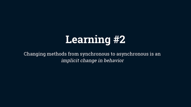 Learning #2
Changing methods from synchronous to asynchronous is an
implicit change in behavior
