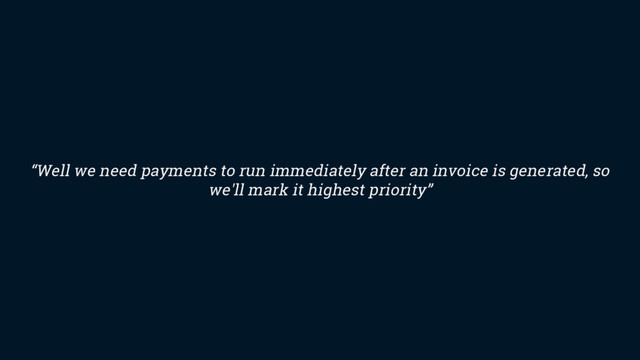 “Well we need payments to run immediately after an invoice is generated, so
we'll mark it highest priority”

