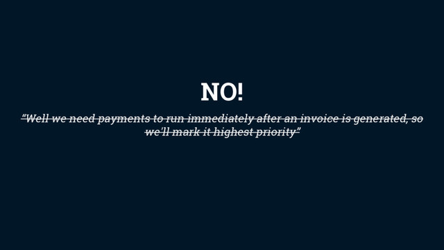 “Well we need payments to run immediately after an invoice is generated, so
we'll mark it highest priority”
NO!
