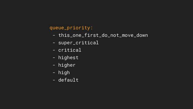 queue_priority:
- this_one_first_do_not_move_down
- super_critical
- critical
- highest
- higher
- high
- default
